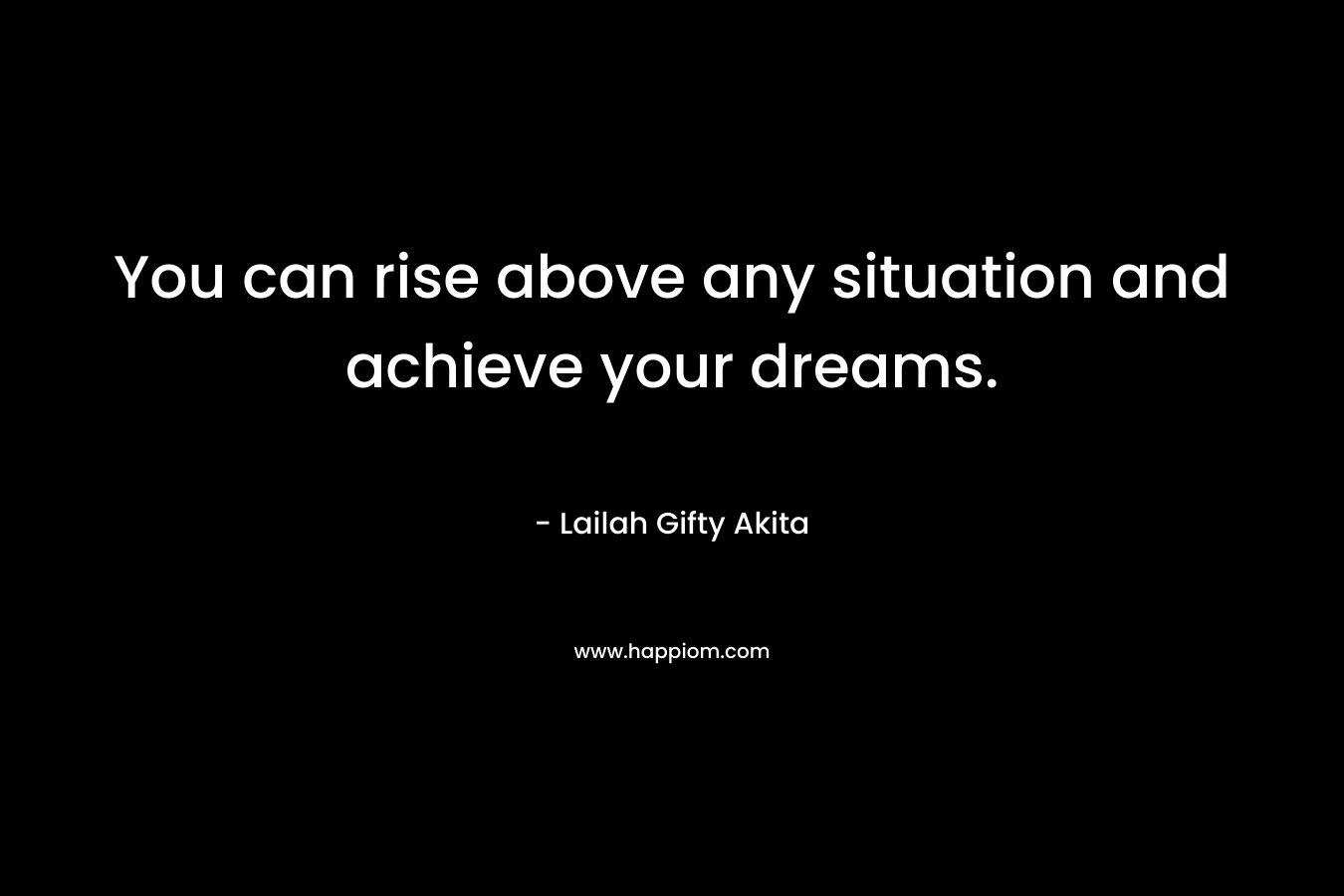 You can rise above any situation and achieve your dreams.