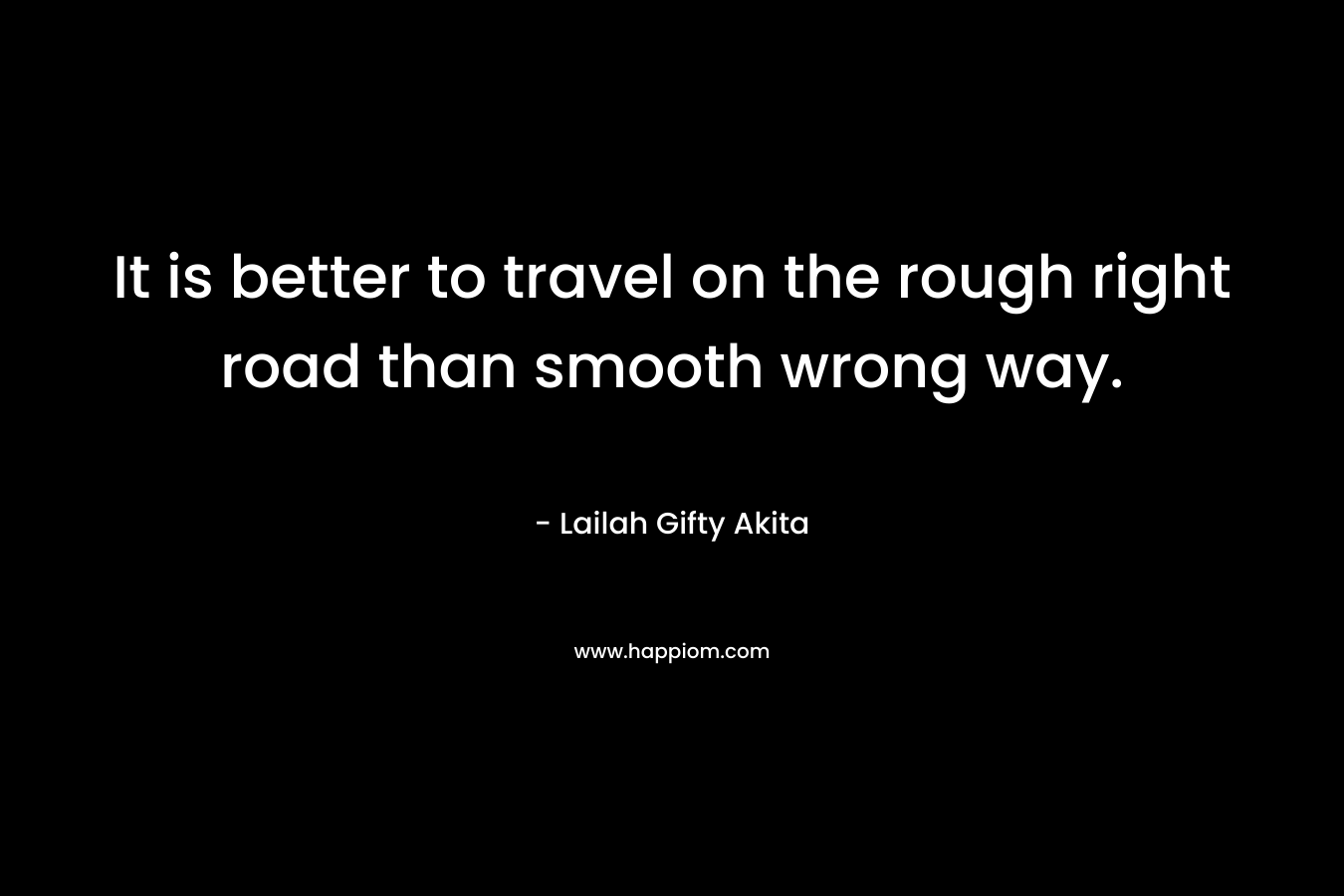 It is better to travel on the rough right road than smooth wrong way.