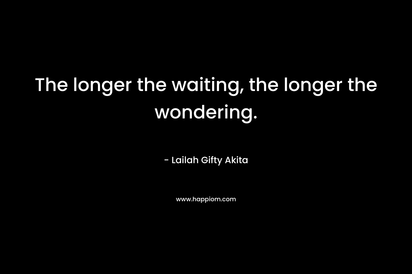 The longer the waiting, the longer the wondering.