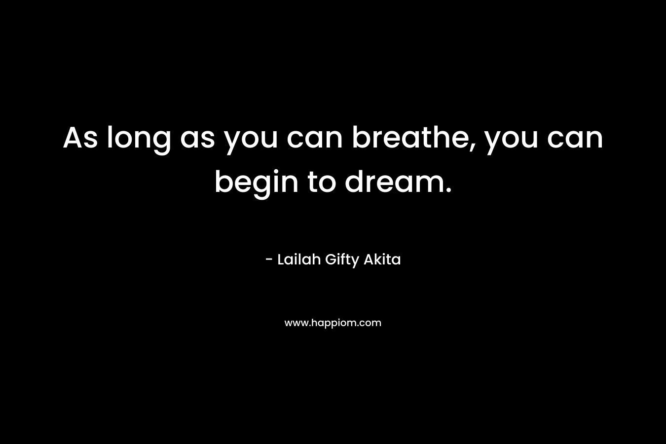 As long as you can breathe, you can begin to dream.