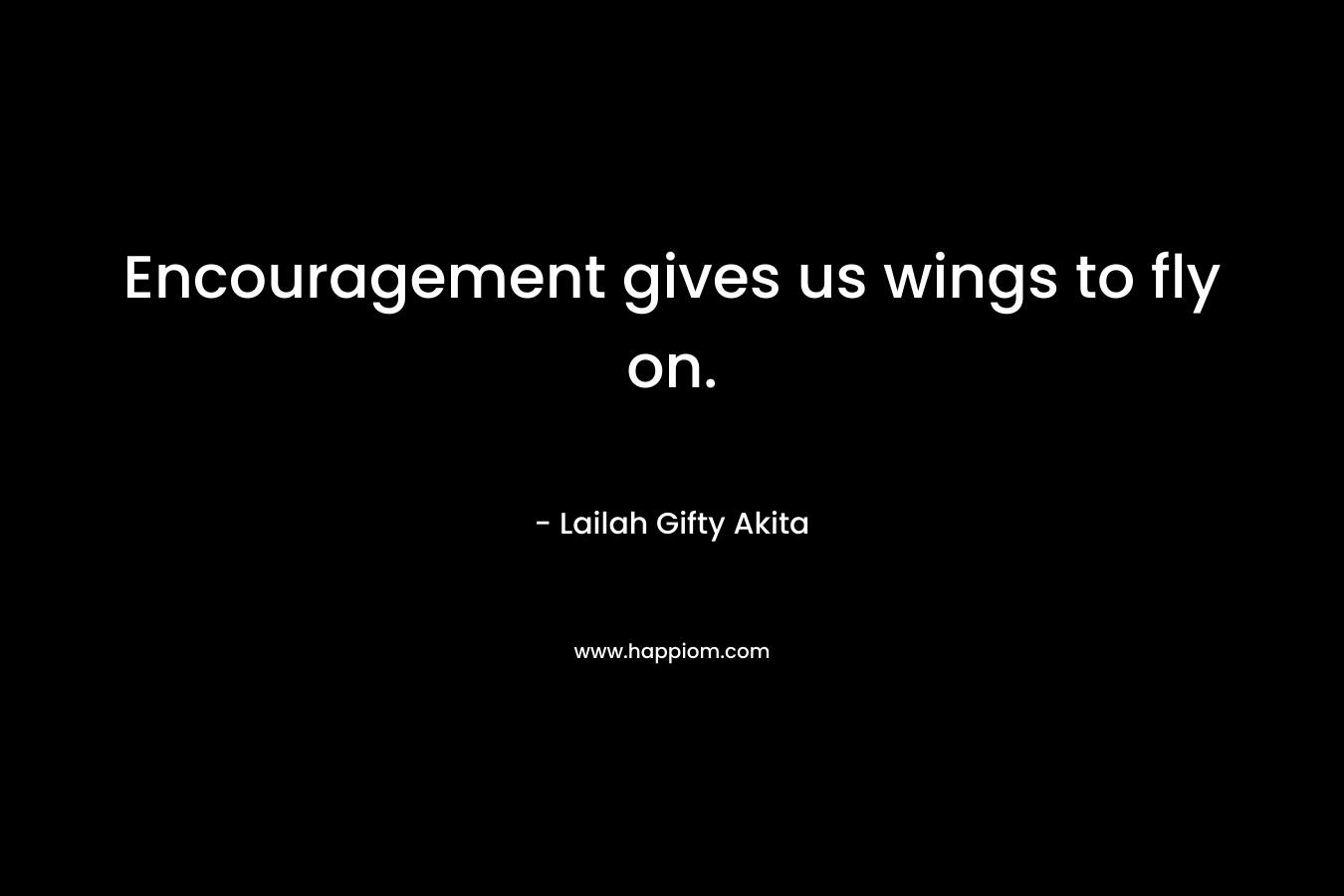 Encouragement gives us wings to fly on.