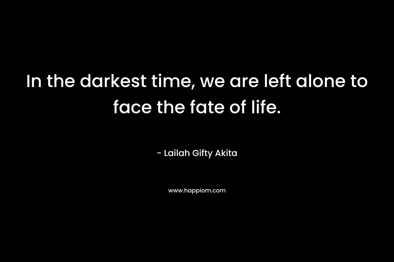 In the darkest time, we are left alone to face the fate of life.