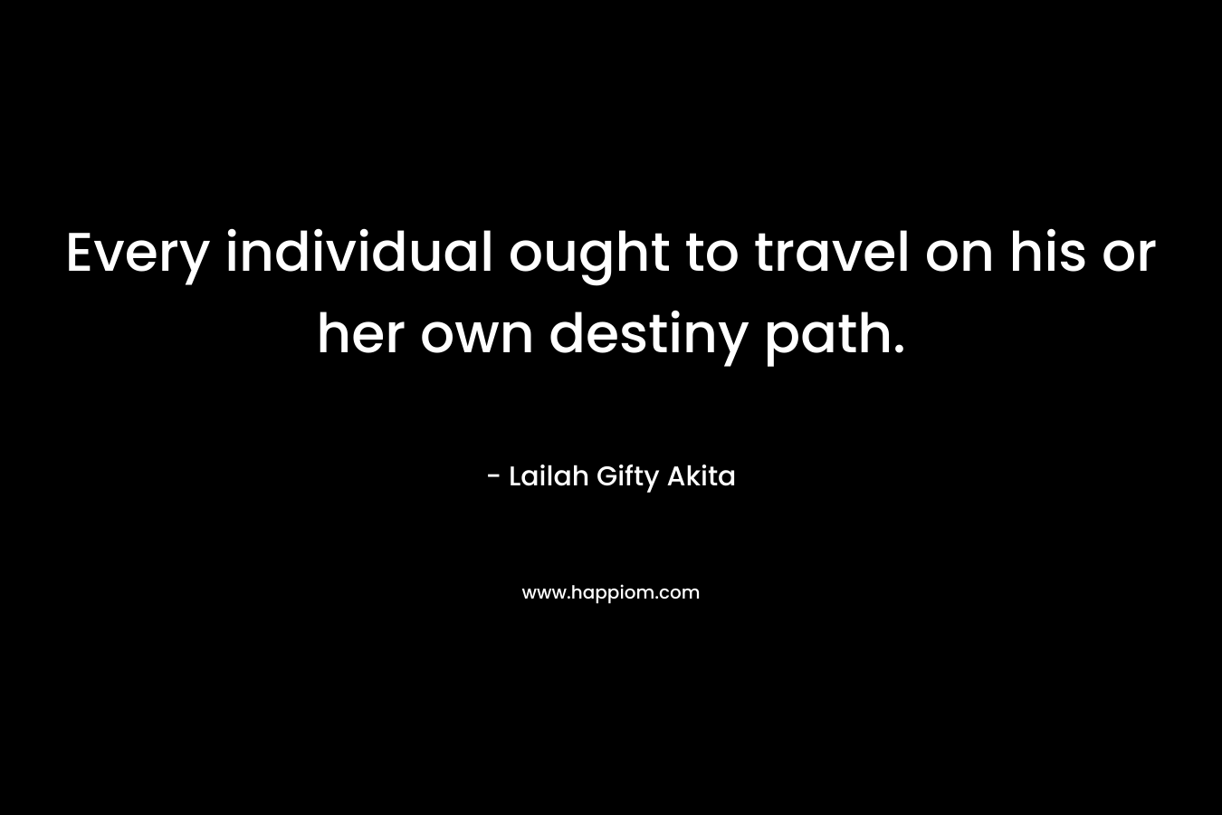 Every individual ought to travel on his or her own destiny path.