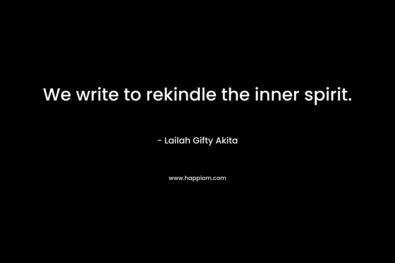 We write to rekindle the inner spirit. – Lailah Gifty Akita