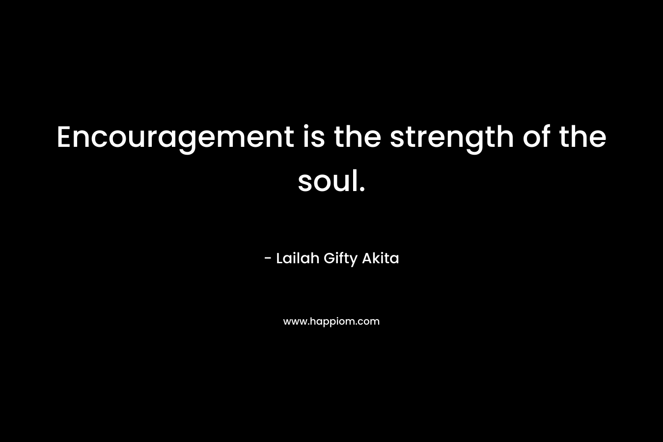 Encouragement is the strength of the soul.