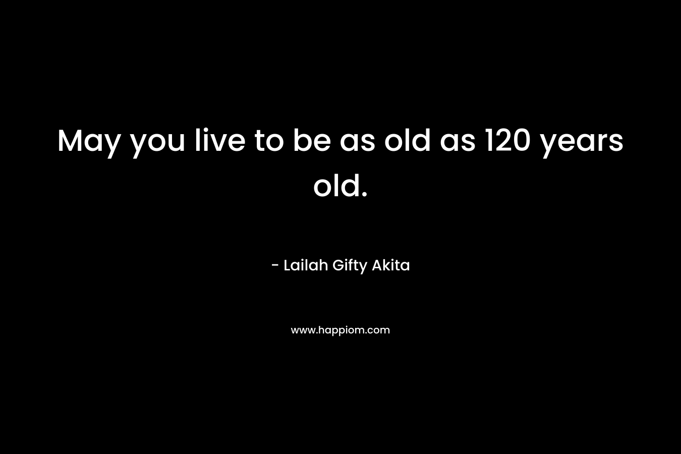 May you live to be as old as 120 years old.