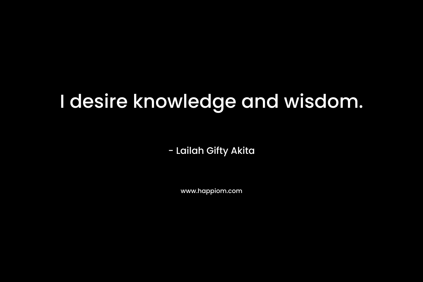 I desire knowledge and wisdom.