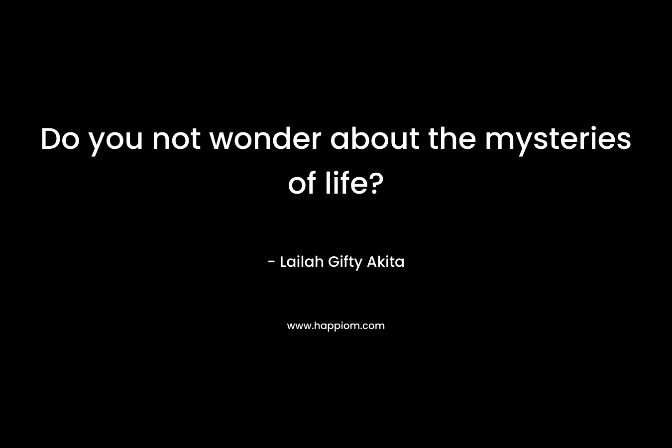 Do you not wonder about the mysteries of life?