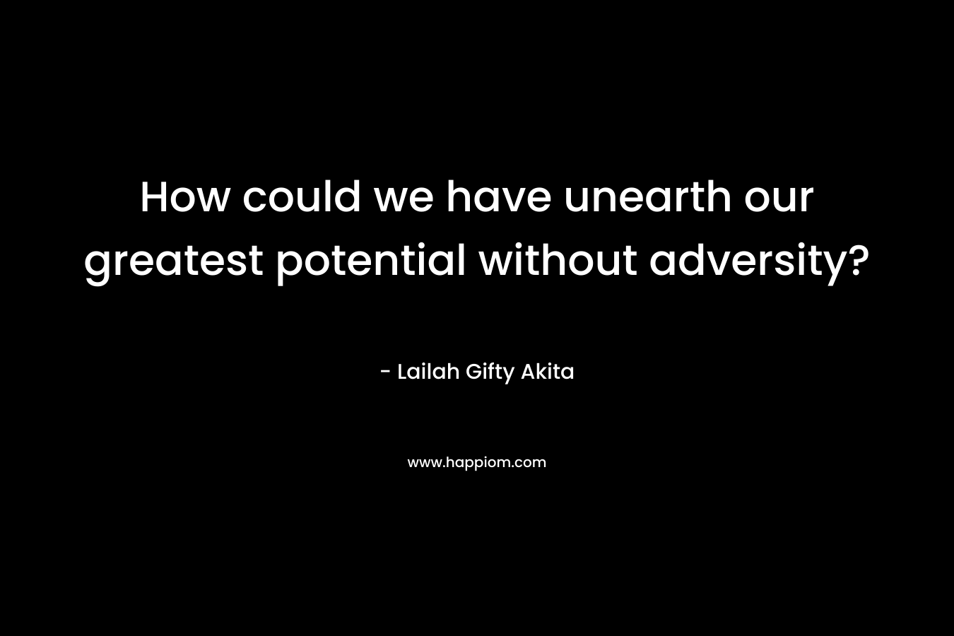 How could we have unearth our greatest potential without adversity?