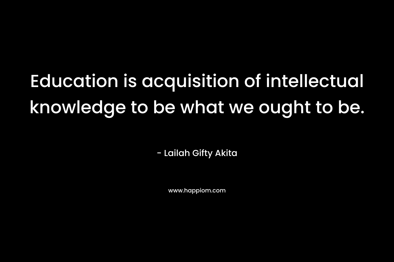 Education is acquisition of intellectual knowledge to be what we ought to be.