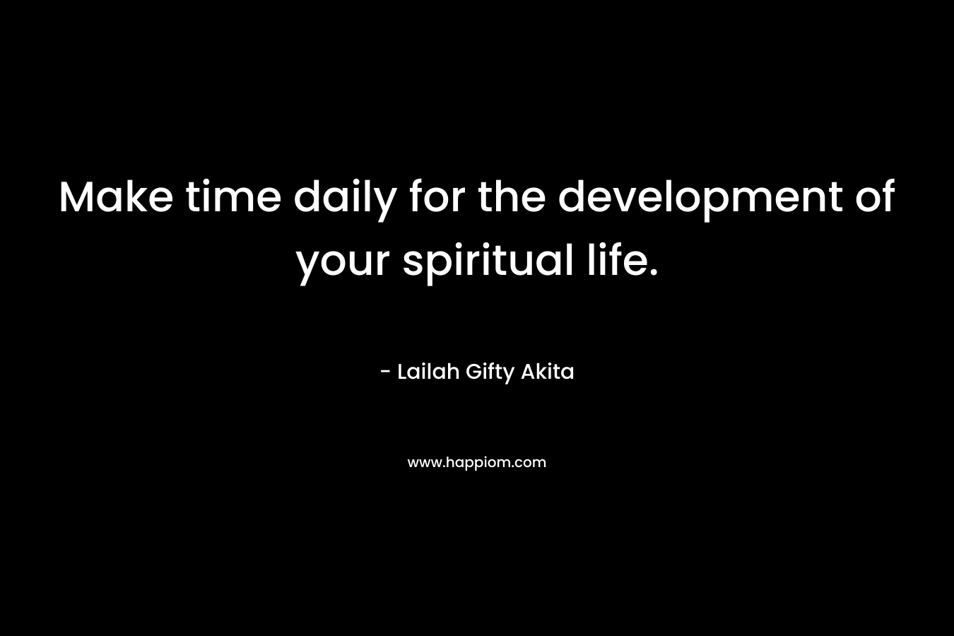 Make time daily for the development of your spiritual life.