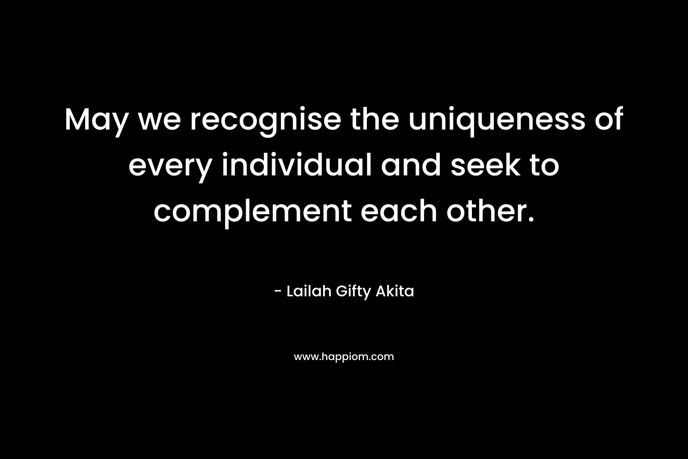 May we recognise the uniqueness of every individual and seek to complement each other. – Lailah Gifty Akita