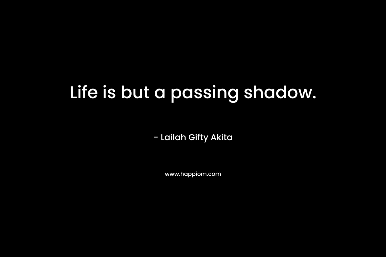 Life is but a passing shadow.