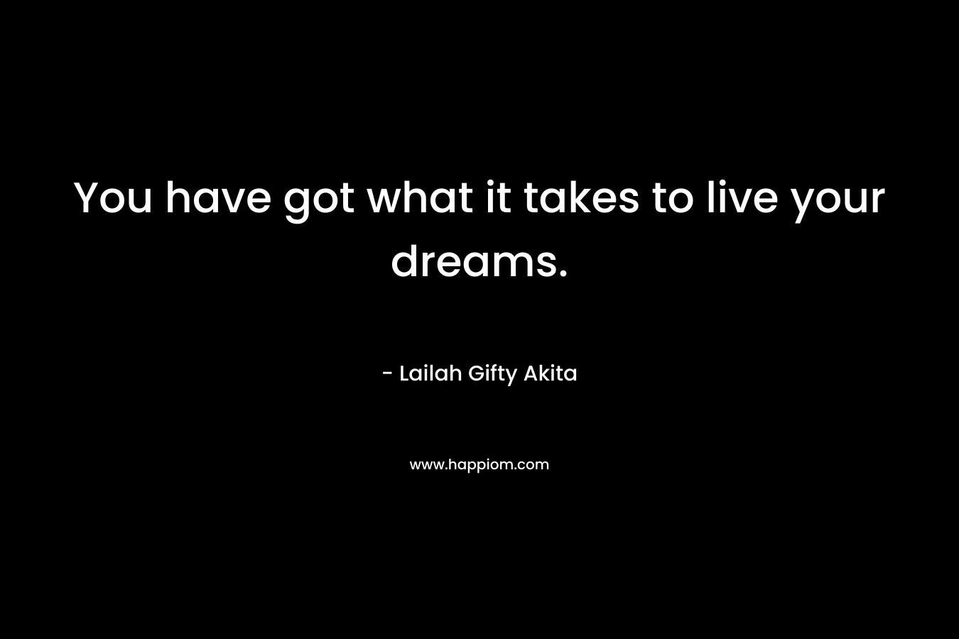 You have got what it takes to live your dreams.
