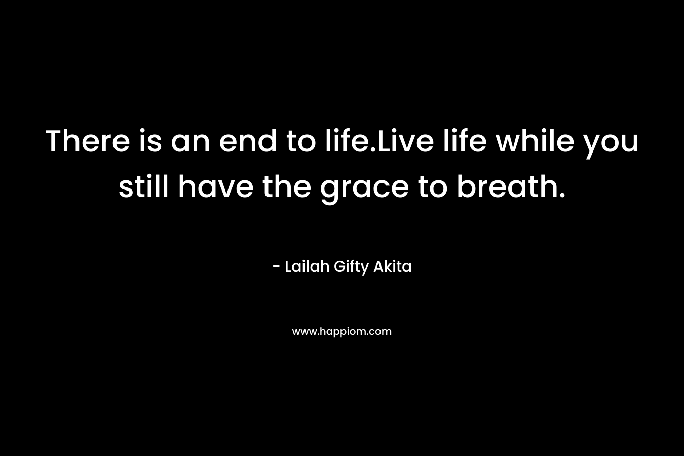 There is an end to life.Live life while you still have the grace to breath.