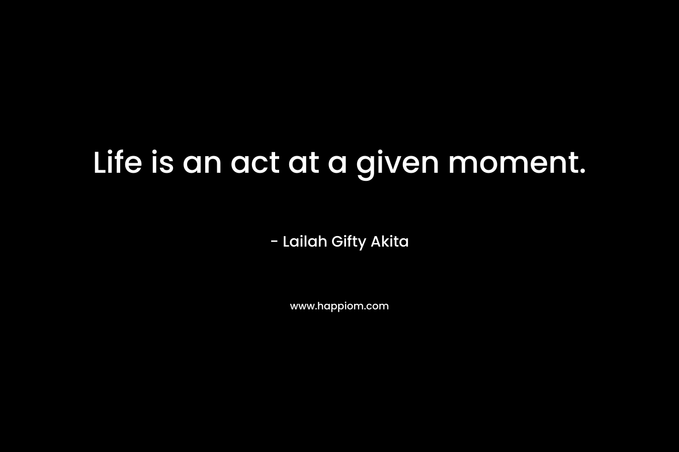 Life is an act at a given moment.