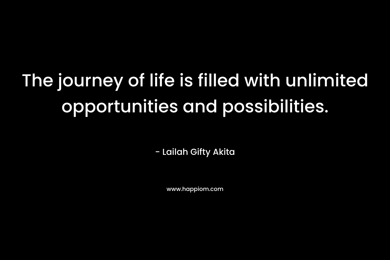 The journey of life is filled with unlimited opportunities and possibilities.
