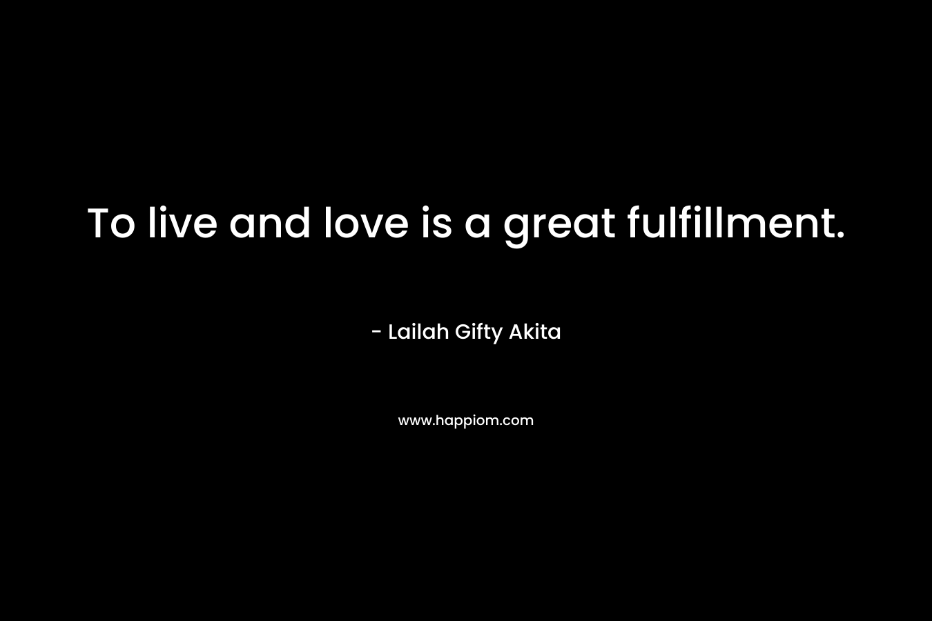 To live and love is a great fulfillment.