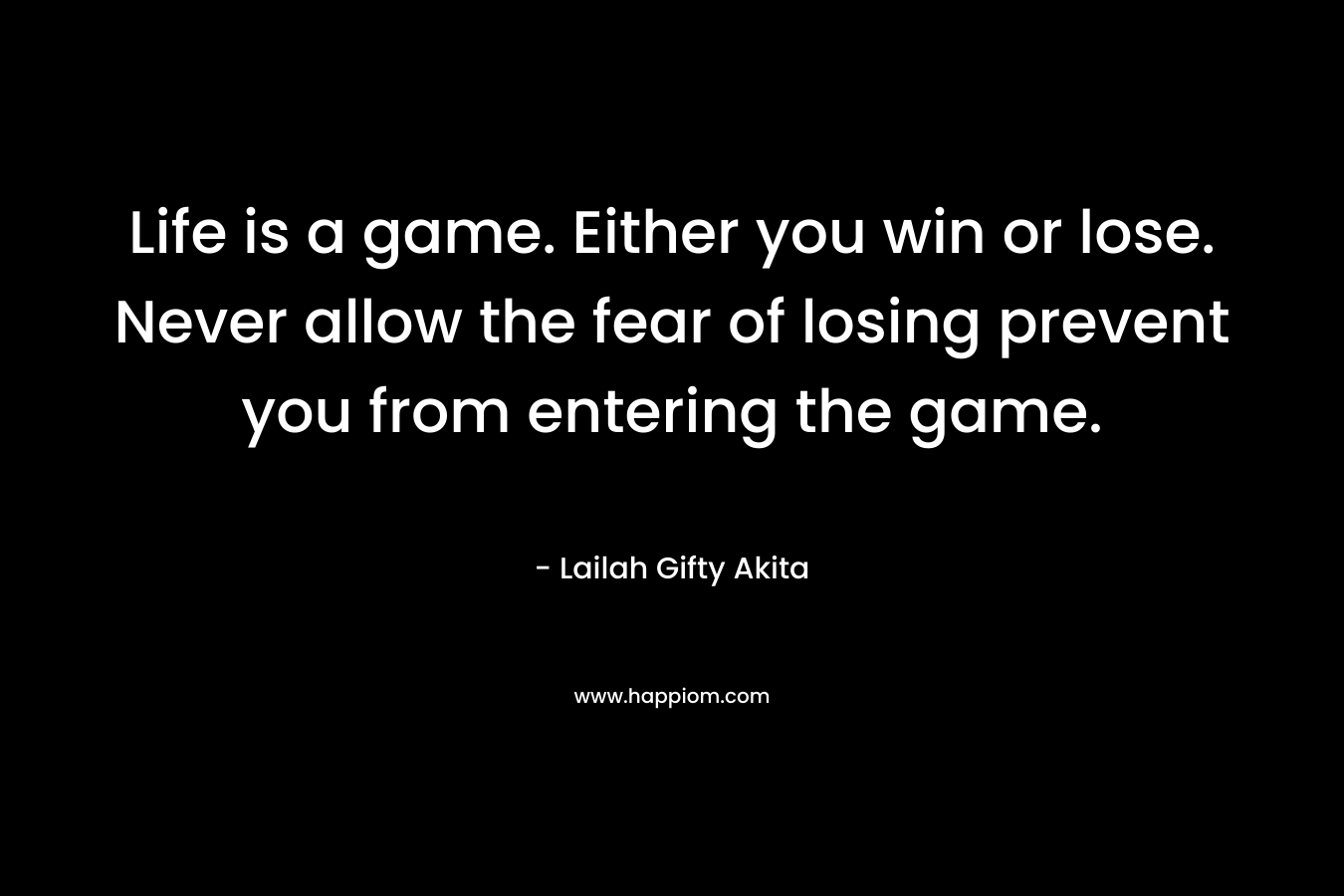 Life is a game. Either you win or lose. Never allow the fear of losing prevent you from entering the game.