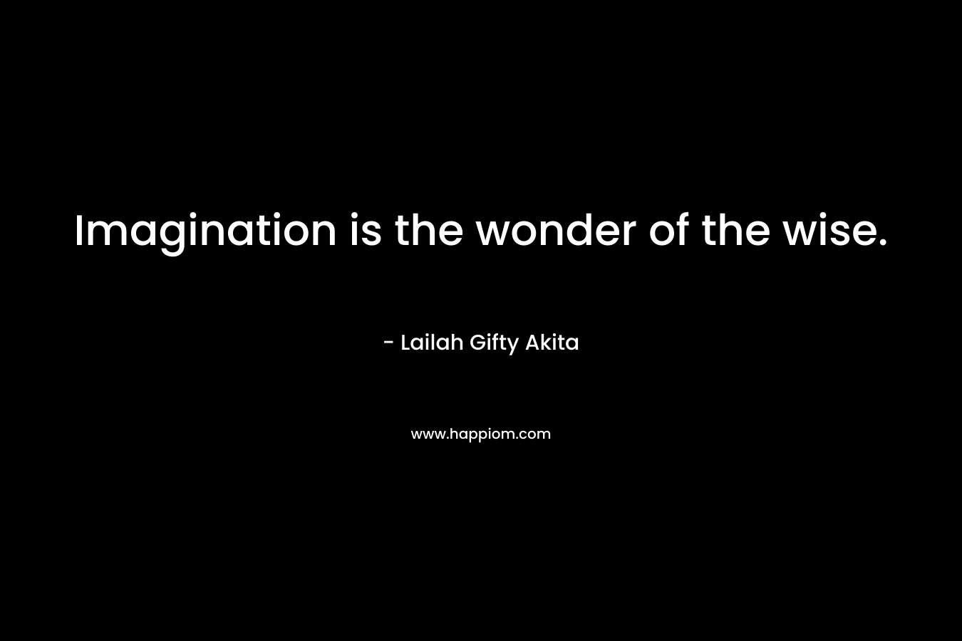 Imagination is the wonder of the wise.