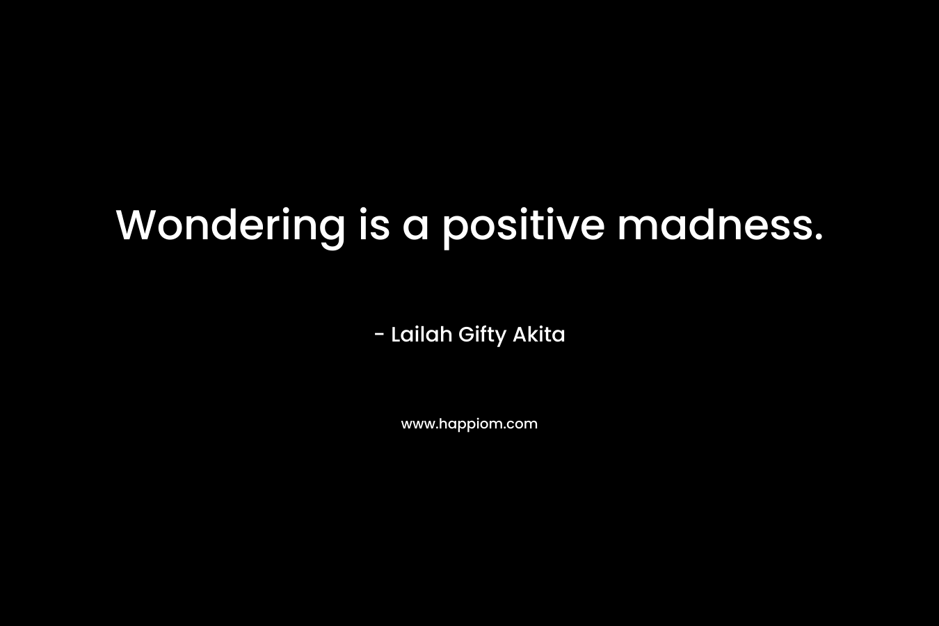 Wondering is a positive madness.