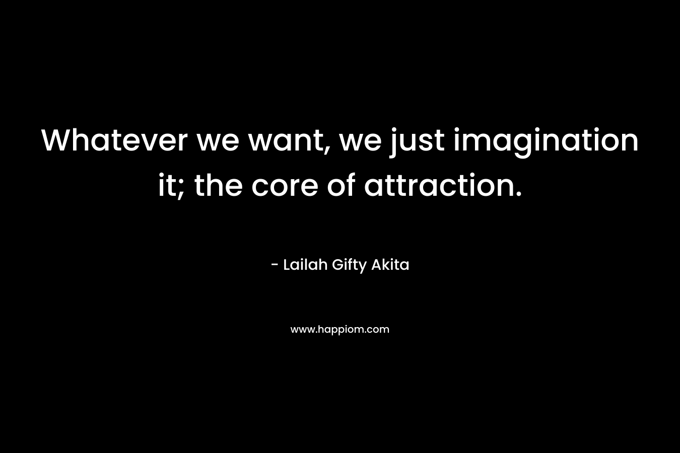 Whatever we want, we just imagination it; the core of attraction.