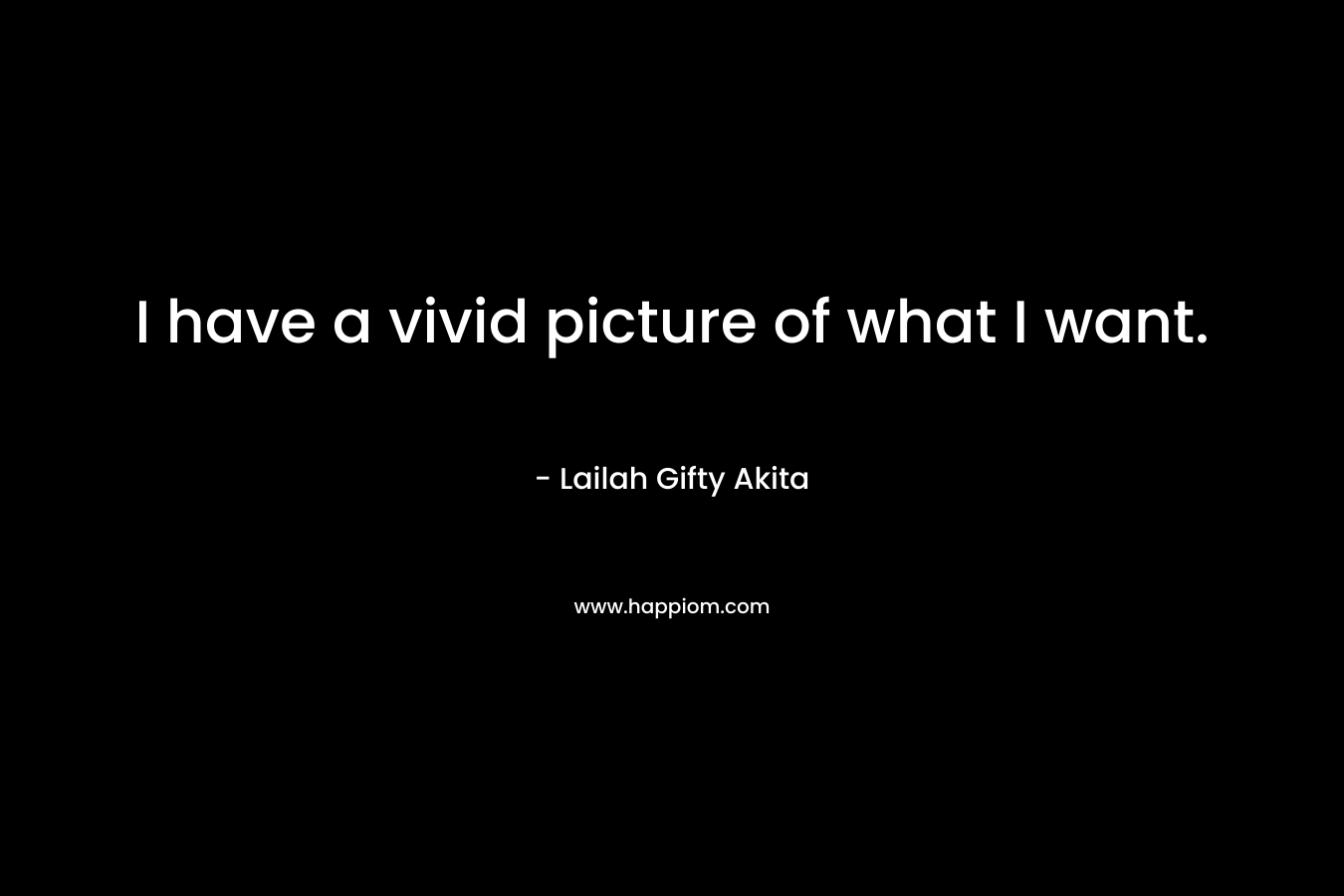 I have a vivid picture of what I want. – Lailah Gifty Akita