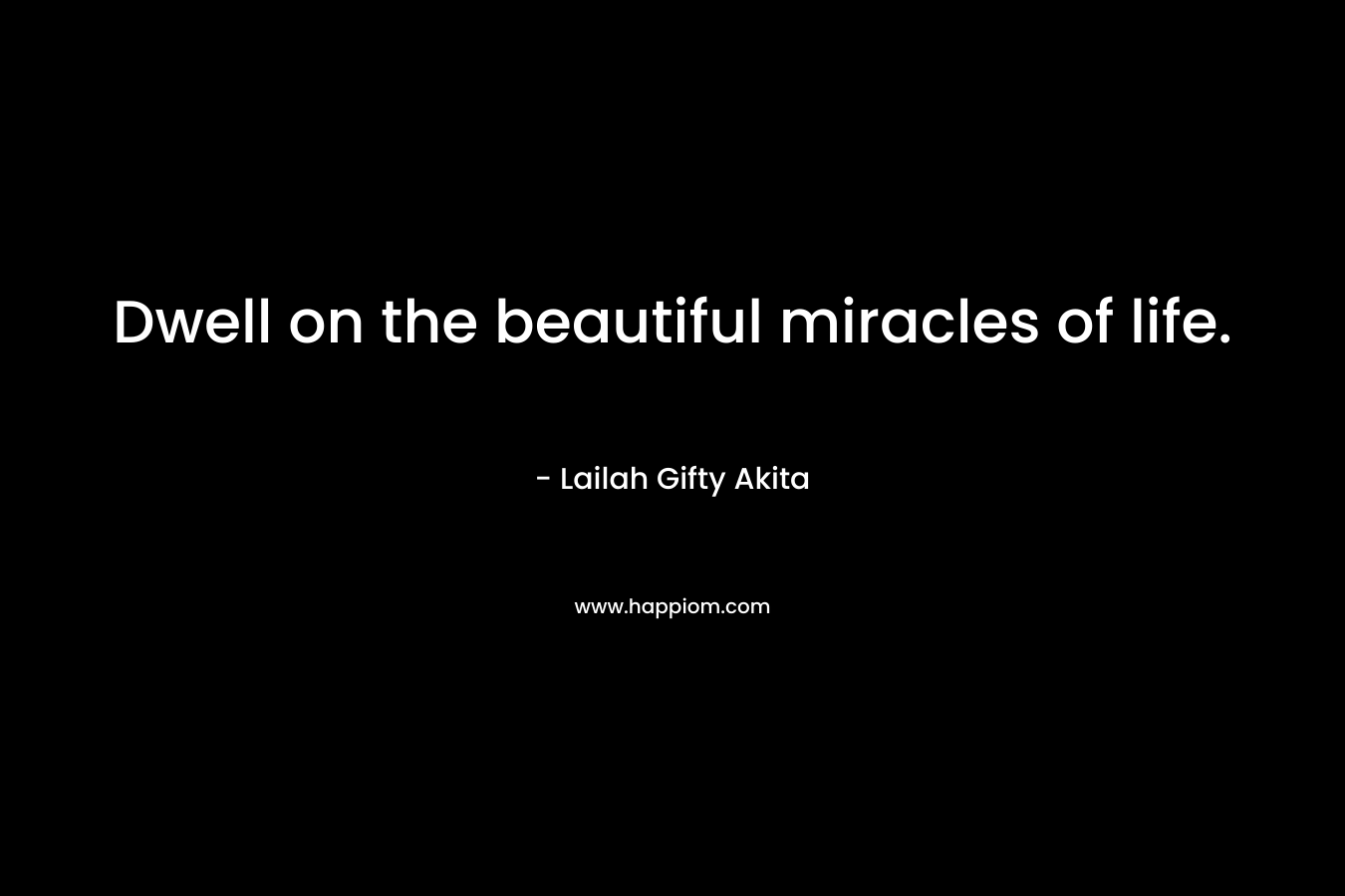 Dwell on the beautiful miracles of life.