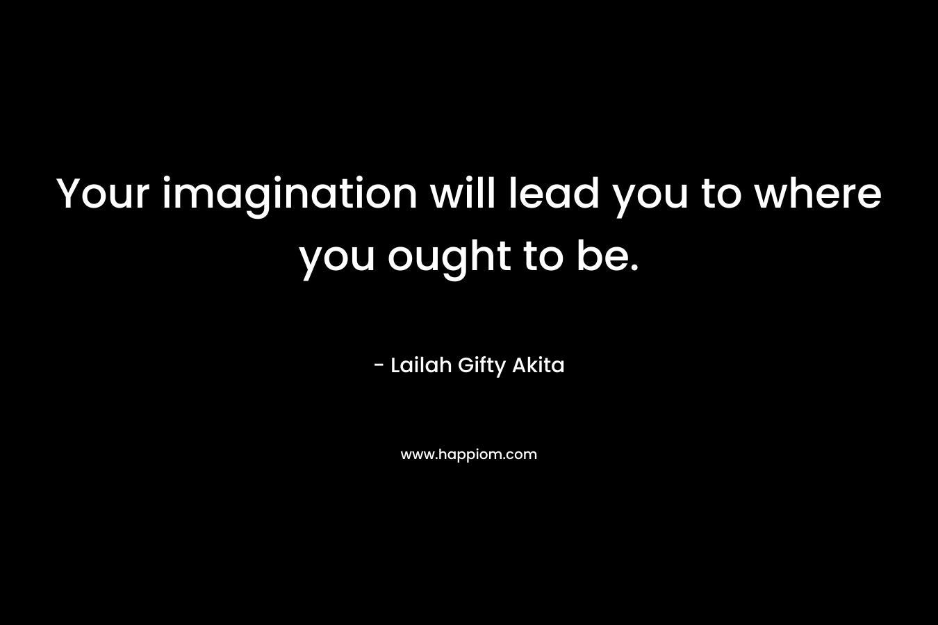 Your imagination will lead you to where you ought to be.