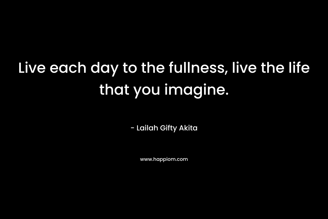Live each day to the fullness, live the life that you imagine.
