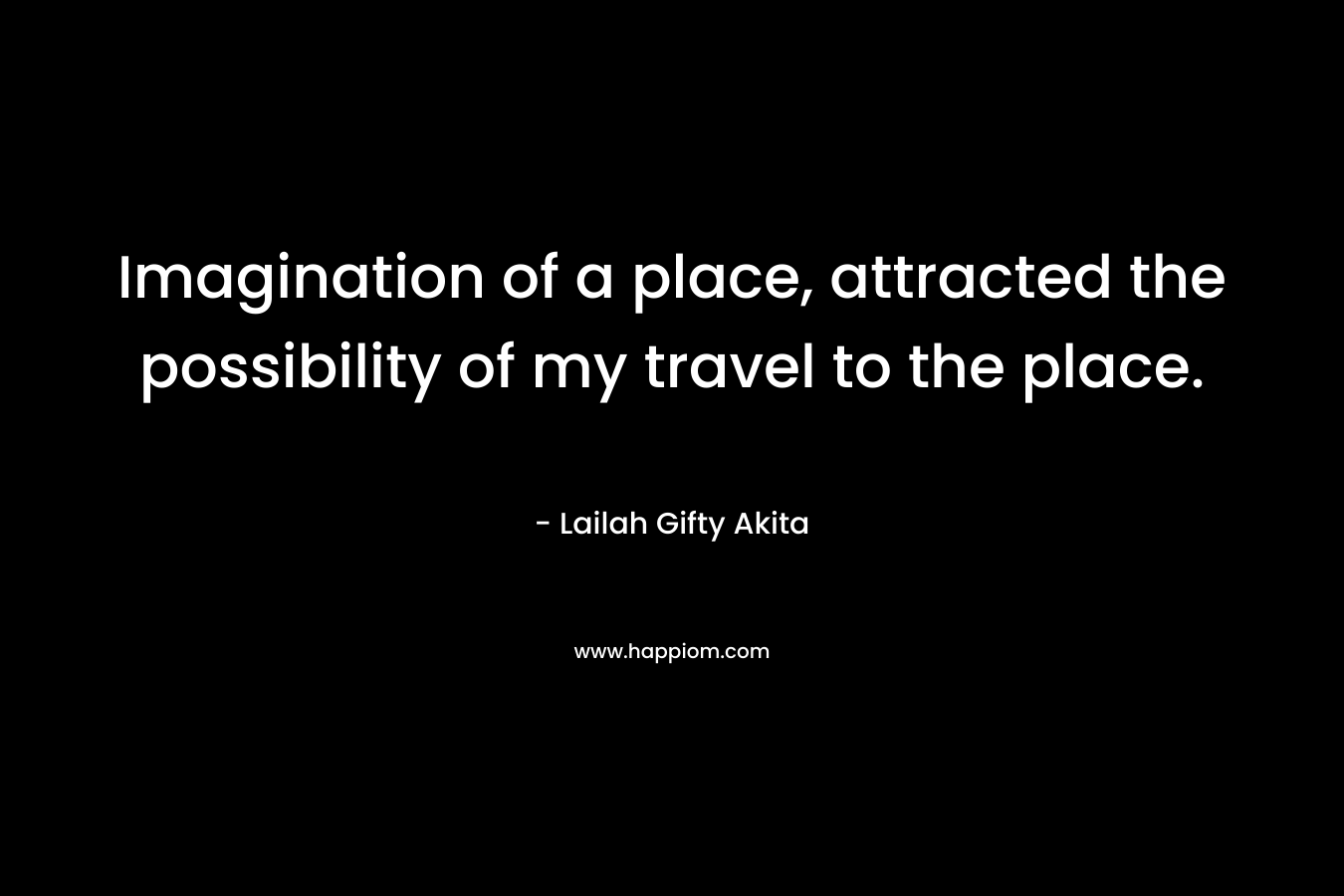 Imagination of a place, attracted the possibility of my travel to the place.