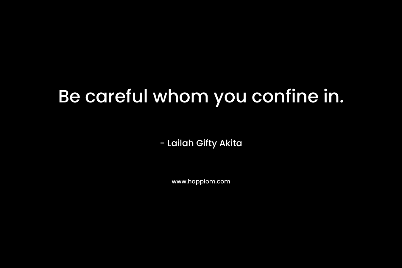 Be careful whom you confine in. – Lailah Gifty Akita