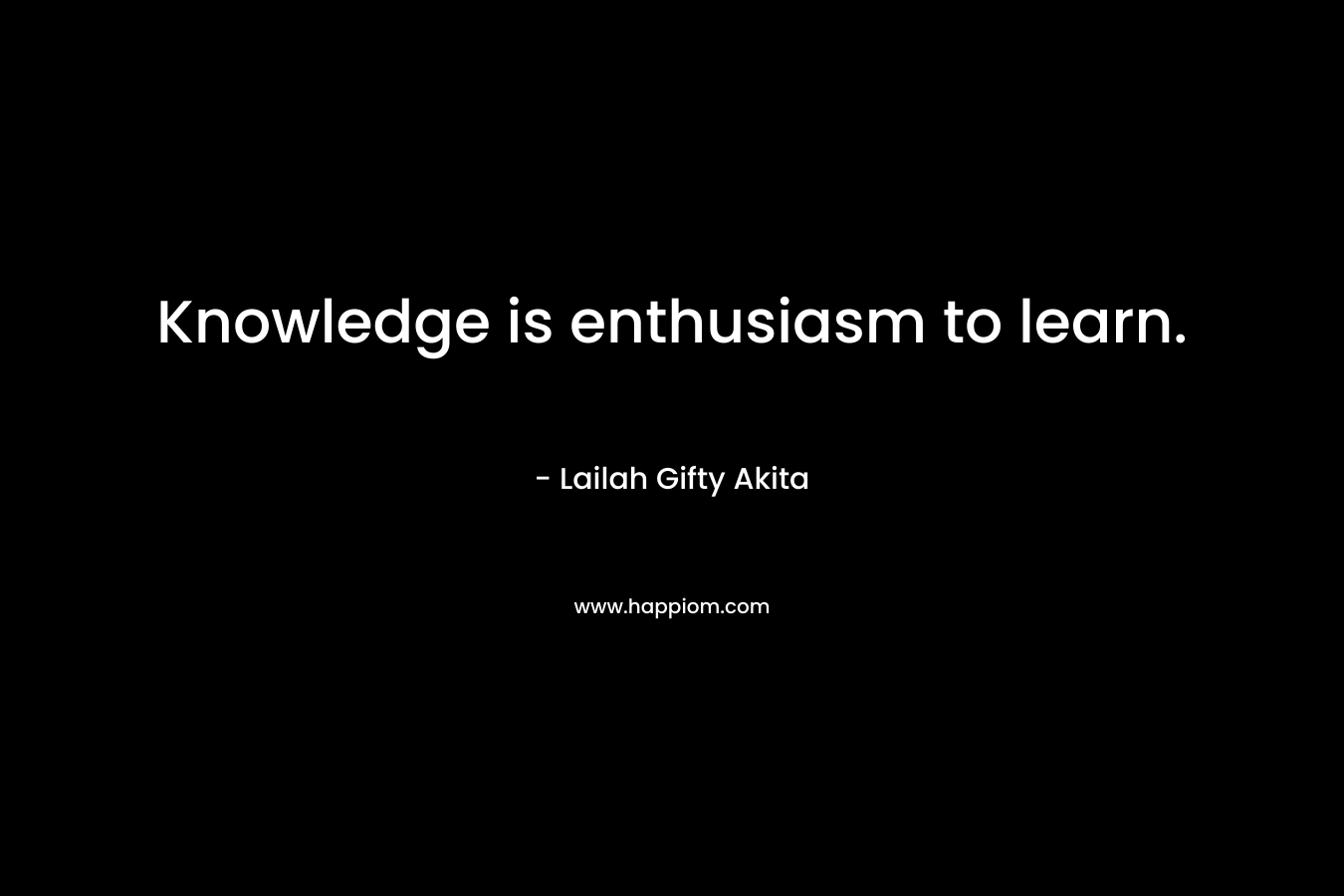 Knowledge is enthusiasm to learn. – Lailah Gifty Akita