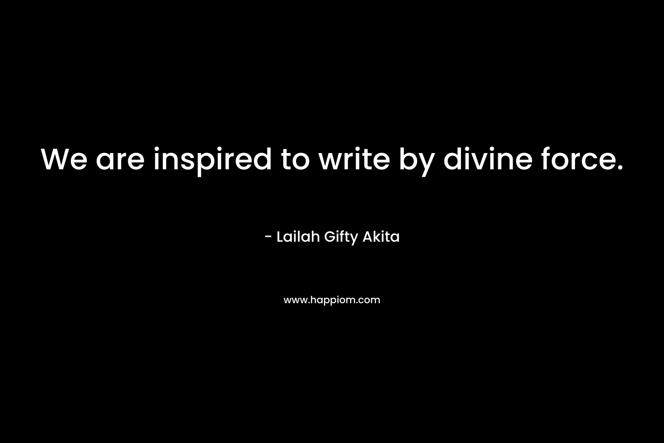 We are inspired to write by divine force.