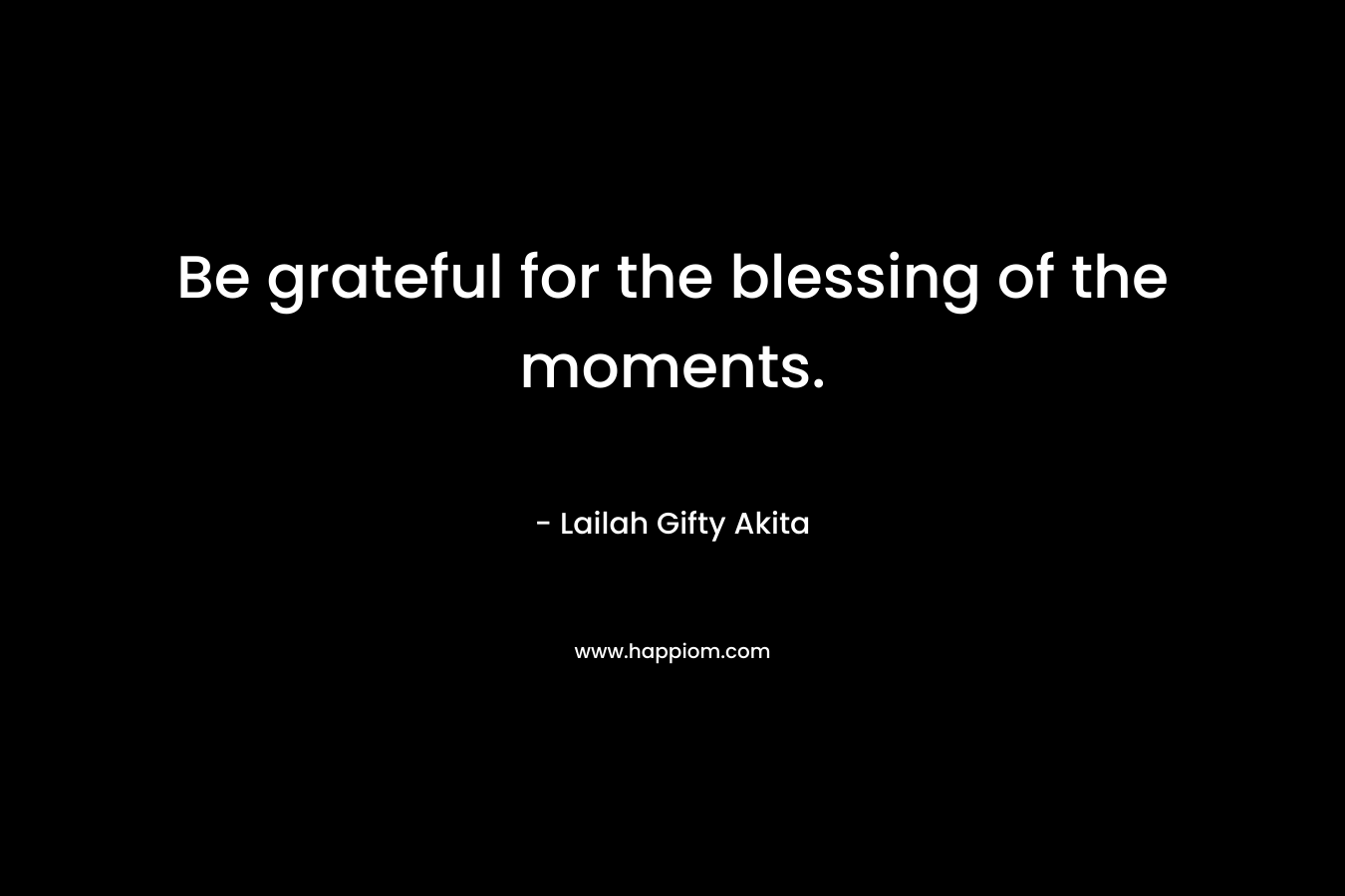 Be grateful for the blessing of the moments.