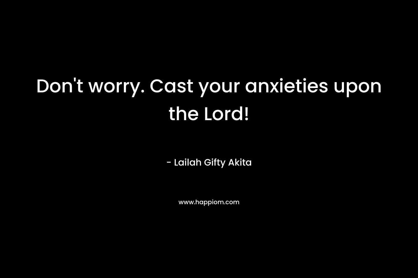 Don’t worry. Cast your anxieties upon the Lord! – Lailah Gifty Akita