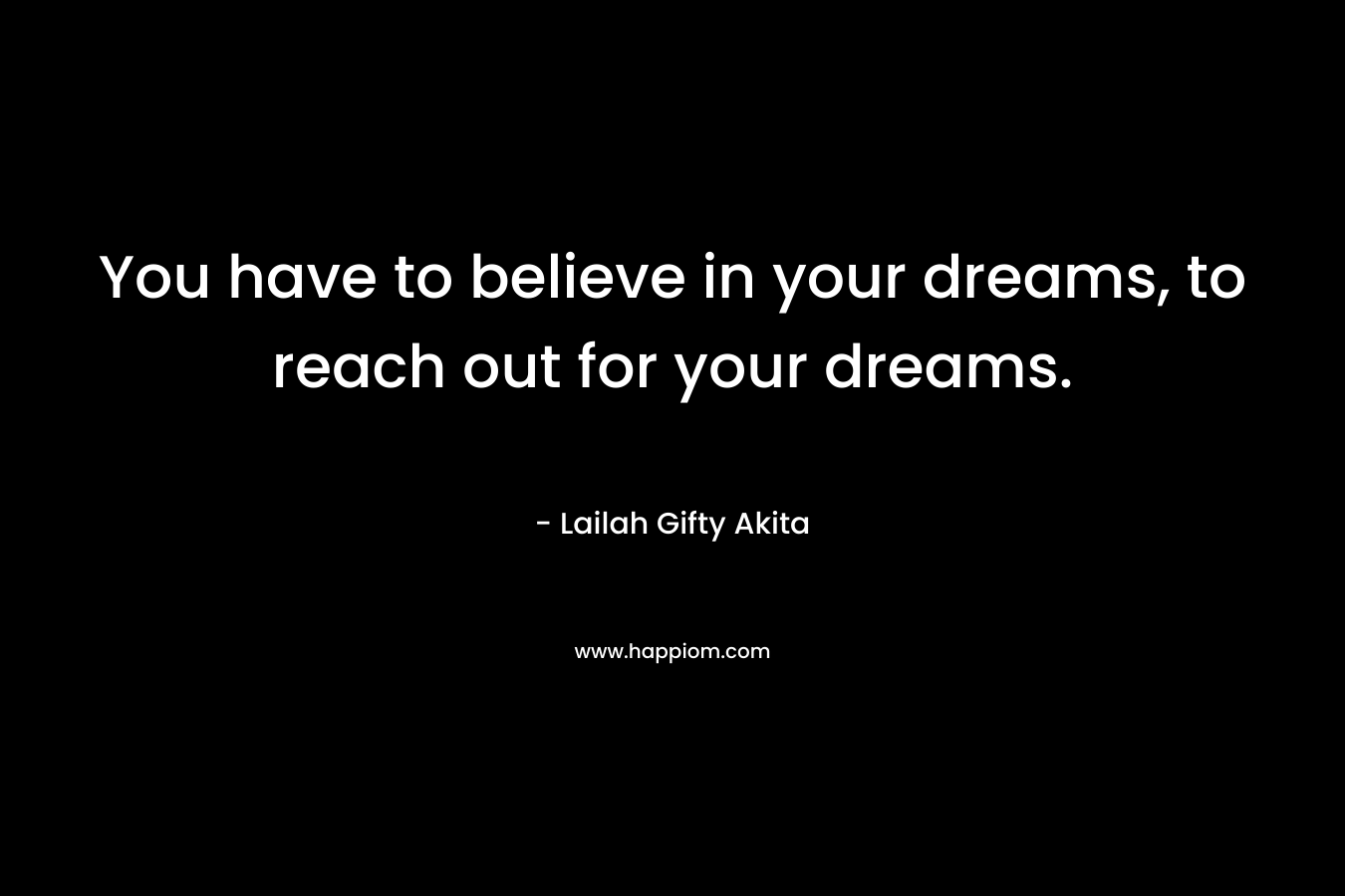 You have to believe in your dreams, to reach out for your dreams.