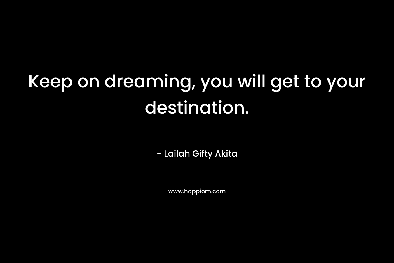 Keep on dreaming, you will get to your destination.