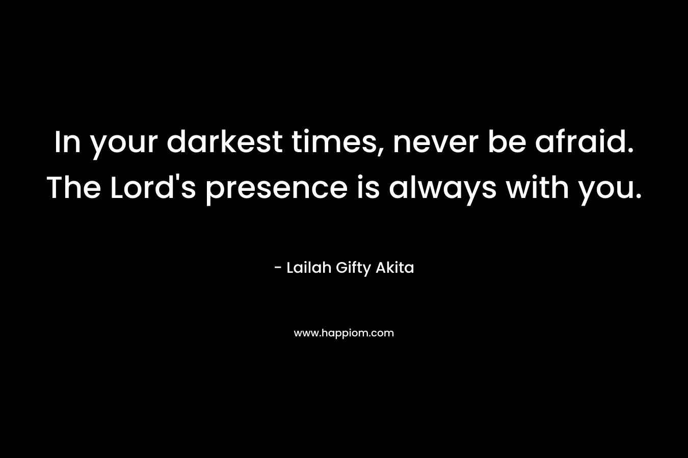 In your darkest times, never be afraid. The Lord's presence is always with you.