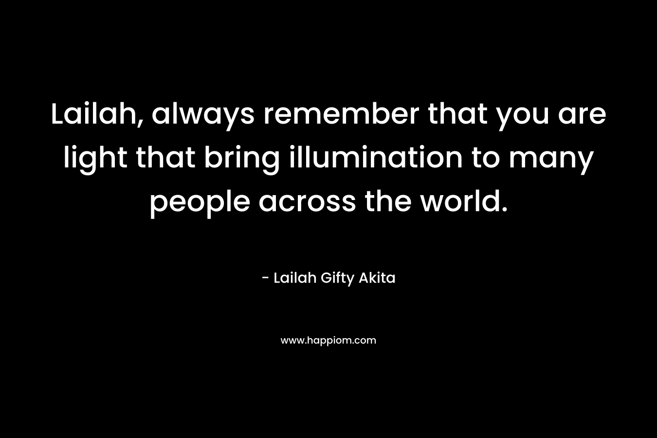 Lailah, always remember that you are light that bring illumination to many people across the world.