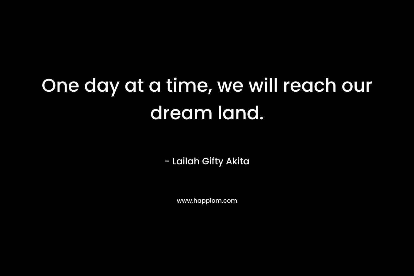 One day at a time, we will reach our dream land.