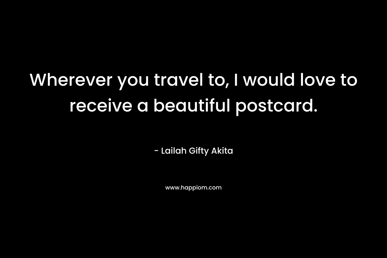 Wherever you travel to, I would love to receive a beautiful postcard. – Lailah Gifty Akita