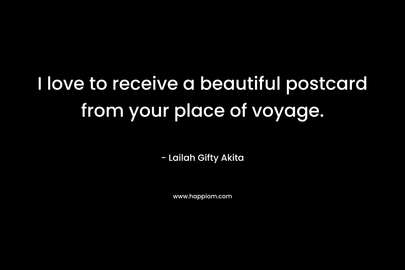I love to receive a beautiful postcard from your place of voyage. – Lailah Gifty Akita