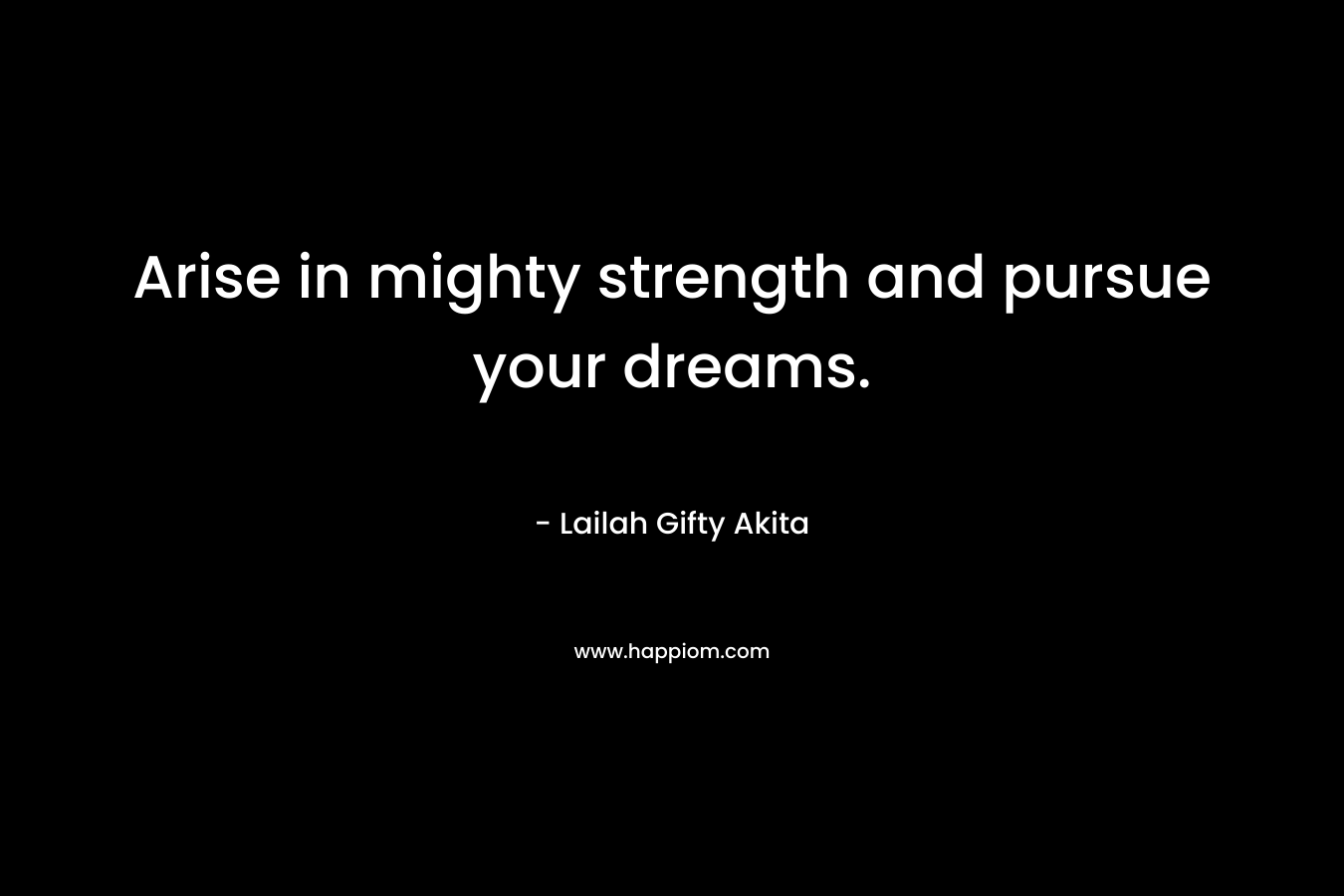 Arise in mighty strength and pursue your dreams.