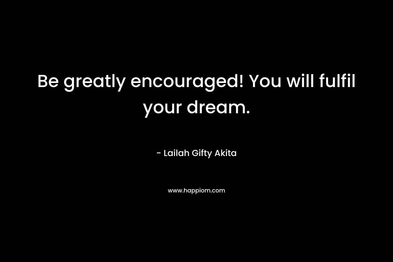 Be greatly encouraged! You will fulfil your dream.