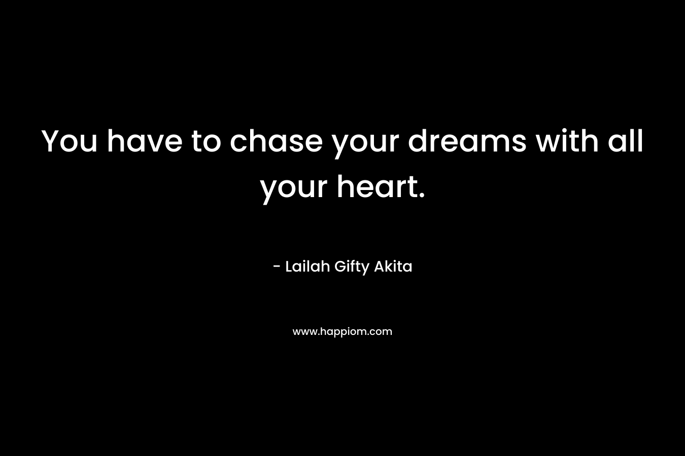 You have to chase your dreams with all your heart.