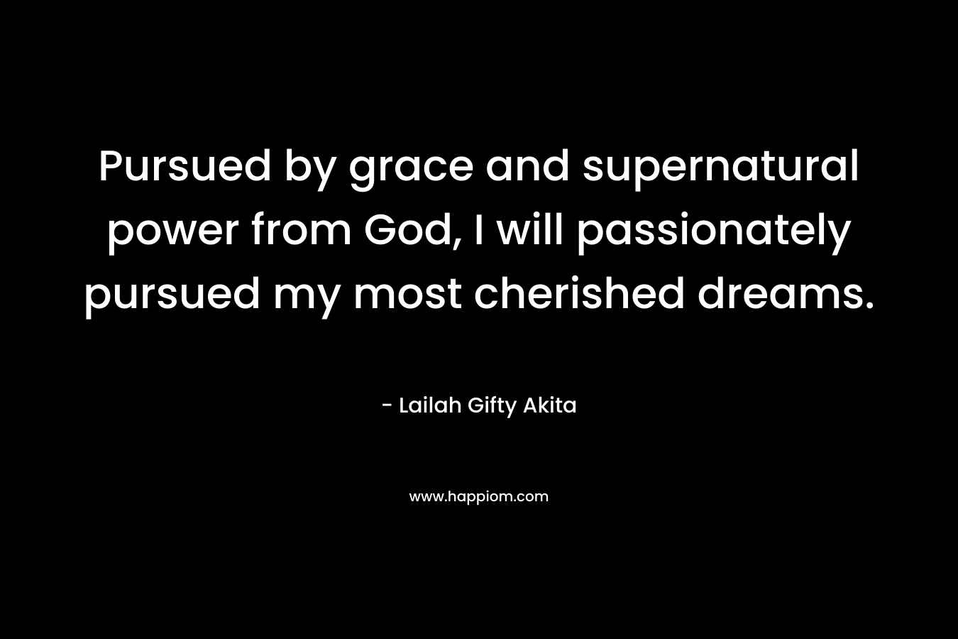 Pursued by grace and supernatural power from God, I will passionately pursued my most cherished dreams. – Lailah Gifty Akita