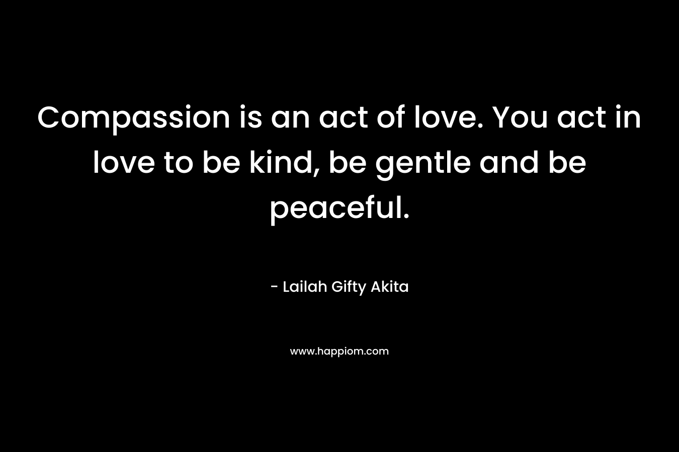 Compassion is an act of love. You act in love to be kind, be gentle and be peaceful.