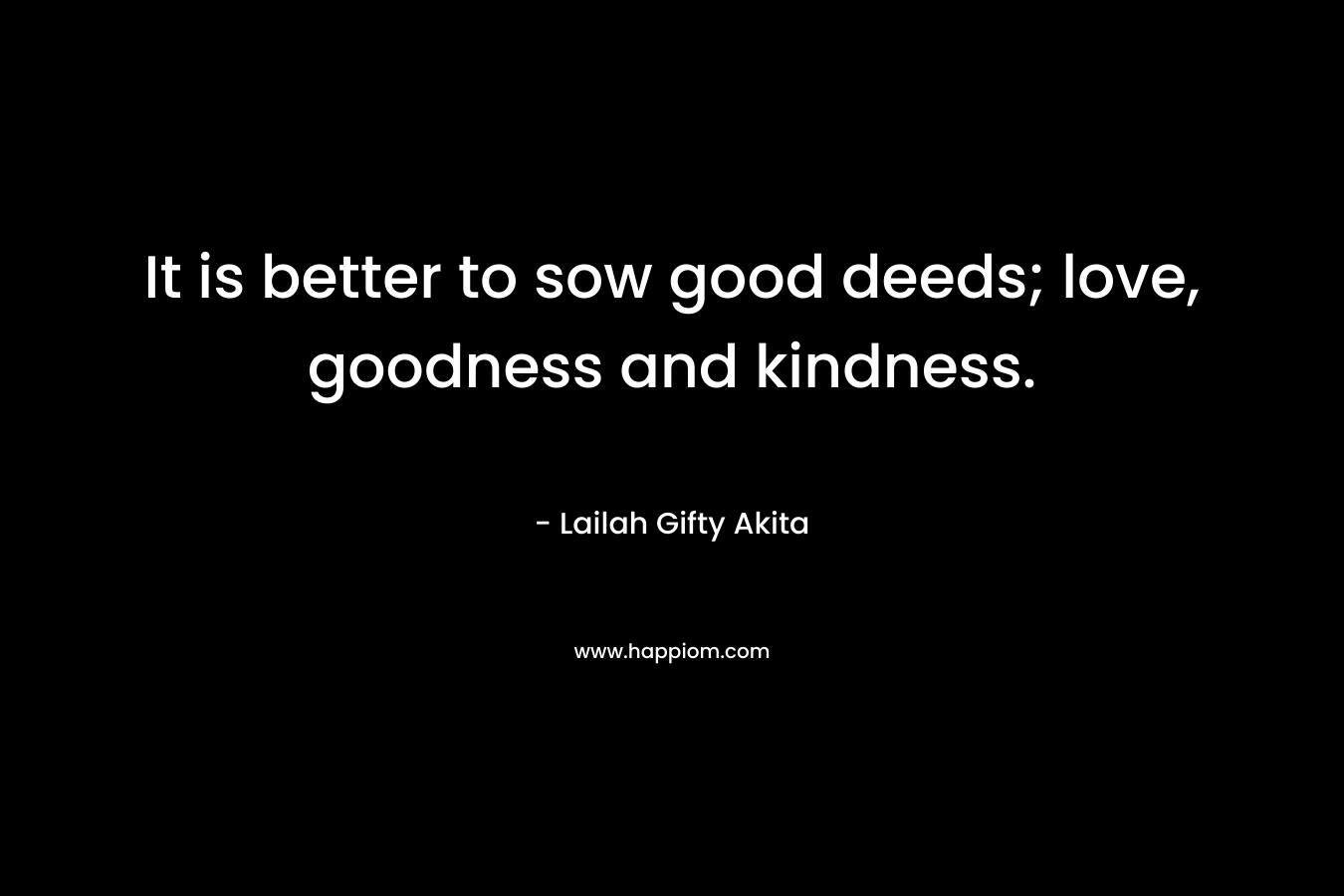 It is better to sow good deeds; love, goodness and kindness.