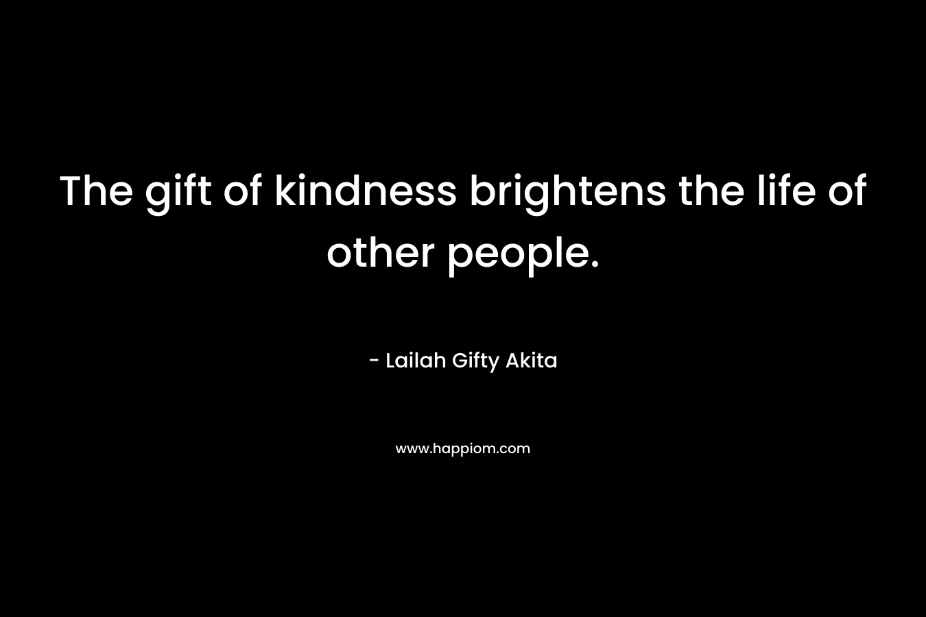 The gift of kindness brightens the life of other people.
